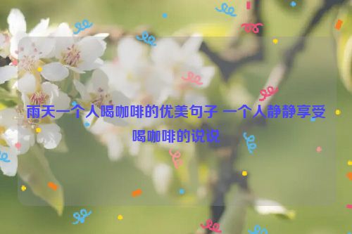 雨天一个人喝咖啡的优美句子 一个人静静享受喝咖啡的说说