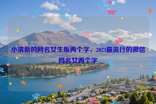 小清新的网名女生版两个字，2023最流行的微信网名女两个字