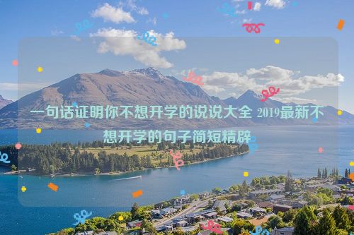 一句话证明你不想开学的说说大全 2019最新不想开学的句子简短精辟