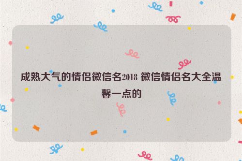 成熟大气的情侣微信名2018 微信情侣名大全温馨一点的