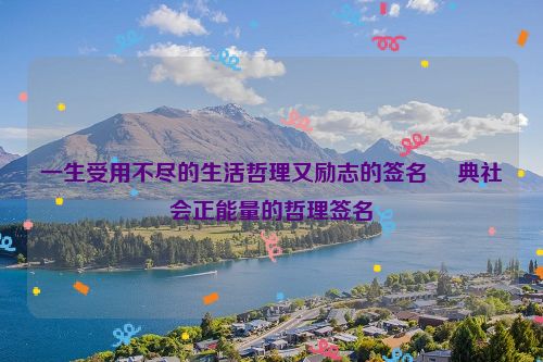 一生受用不尽的生活哲理又励志的签名 經典社会正能量的哲理签名