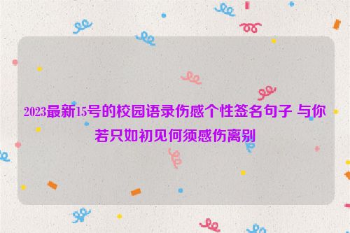 2023最新15号的校园语录伤感个性签名句子 与你若只如初见何须感伤离别