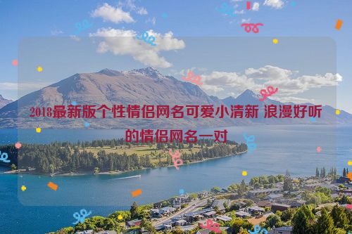 2018最新版个性情侣网名可爱小清新 浪漫好听的情侣网名一对