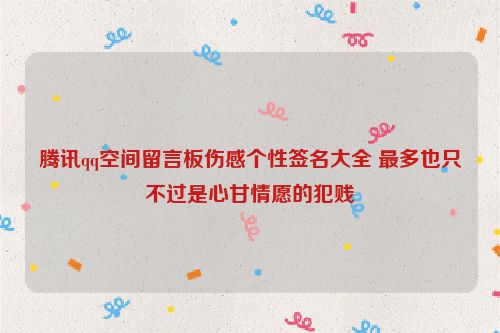 腾讯qq空间留言板伤感个性签名大全 最多也只不过是心甘情愿的犯贱