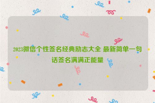 2023微信个性签名经典励志大全 最新简单一句话签名满满正能量