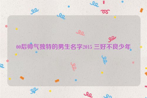 00后帅气独特的男生名字2015 三好不良少年