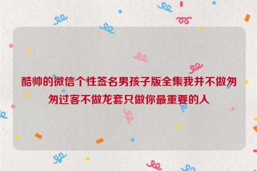 酷帅的微信个性签名男孩子版全集我并不做匆匆过客不做龙套只做你最重要的人