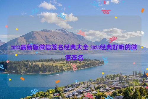 2023最新版微信签名经典大全 2023经典好听的微信签名