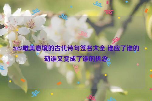 2023唯美意境的古代诗句签名大全 谁应了谁的劫谁又变成了谁的执念