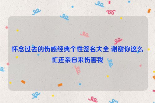 怀念过去的伤感经典个性签名大全 谢谢你这么忙还亲自来伤害我