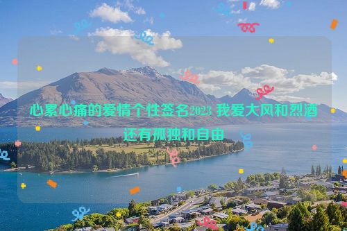 心累心痛的爱情个性签名2023 我爱大风和烈酒还有孤独和自由