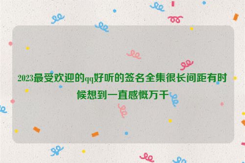 2023最受欢迎的qq好听的签名全集很长间距有时候想到一直感慨万千