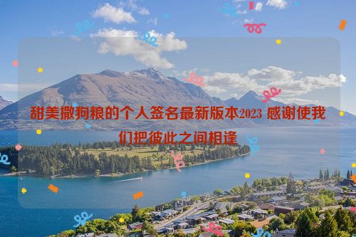 甜美撒狗粮的个人签名最新版本2023 感谢使我们把彼此之间相逢