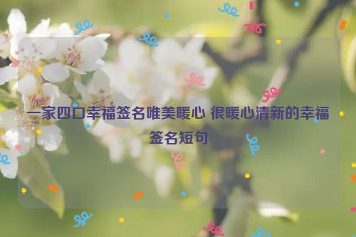 一家四口幸福签名唯美暖心 很暖心清新的幸福签名短句