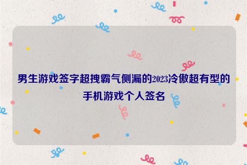 男生游戏签字超拽霸气侧漏的2023冷傲超有型的手机游戏个人签名