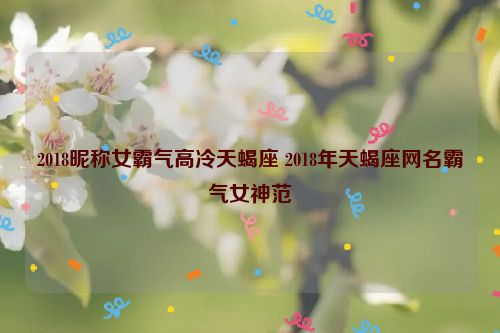 2018昵称女霸气高冷天蝎座 2018年天蝎座网名霸气女神范