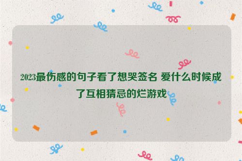 2023最伤感的句子看了想哭签名 爱什么时候成了互相猜忌的烂游戏