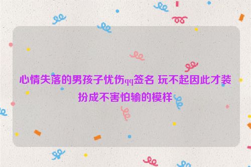 心情失落的男孩子忧伤qq签名 玩不起因此才装扮成不害怕输的模样