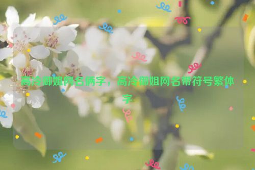 高冷御姐网名俩字，高冷御姐网名带符号繁体字