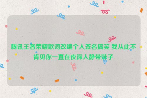 腾讯王者荣耀歌词改编个人签名搞笑 我从此不肯见你一直在夜深人静带妹子