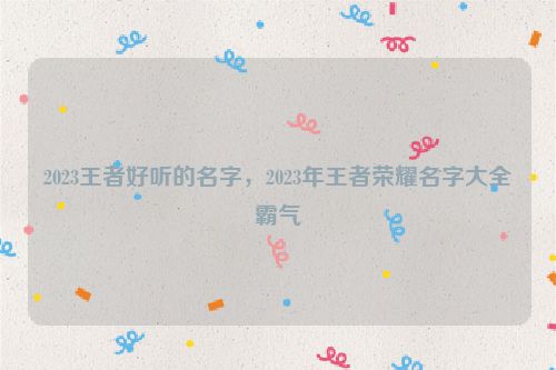 2023王者好听的名字，2023年王者荣耀名字大全霸气