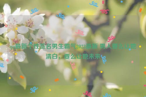 qq最新个性签名男生霸气2023最新 男人要么让她清白，要么让她未来