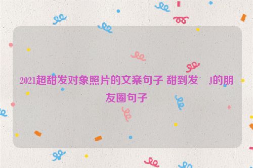 2021超甜发对象照片的文案句子 甜到发�J的朋友圈句子