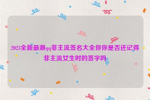 2023全新最潮qq非主流签名大全你你是否还记得非主流女生时的签字吗