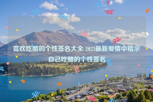 喜欢吃醋的个性签名大全 2023最新爱情中暗示自己吃醋的个性签名