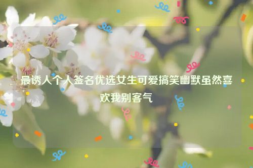 最诱人个人签名优选女生可爱搞笑幽默虽然喜欢我别客气