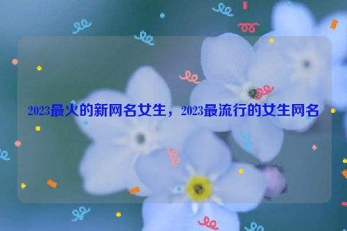 2023最火的新网名女生，2023最流行的女生网名