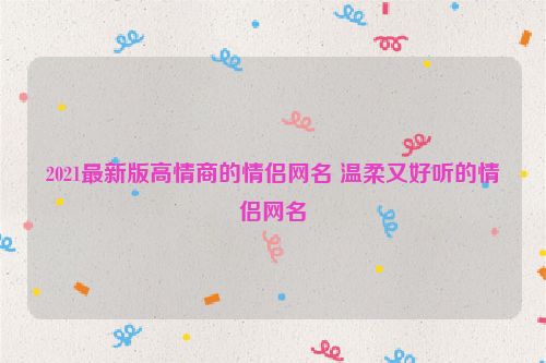 2021最新版高情商的情侣网名 温柔又好听的情侣网名