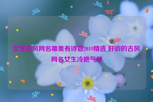 女生古风网名唯美有诗意2019精选 好听的古风网名女生冷艳气质