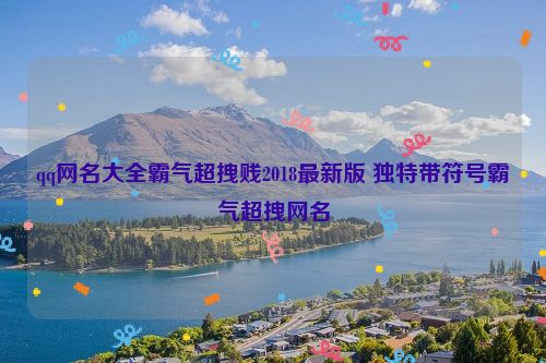 qq网名大全霸气超拽贱2018最新版 独特带符号霸气超拽网名