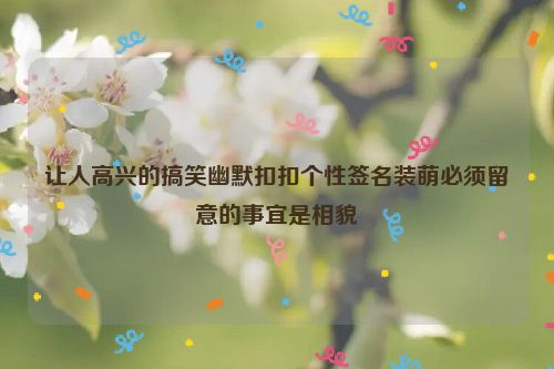 让人高兴的搞笑幽默扣扣个性签名装萌必须留意的事宜是相貌