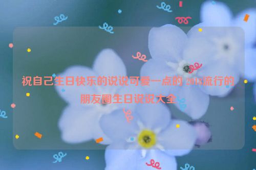 祝自己生日快乐的说说可爱一点的 2018流行的朋友圈生日说说大全