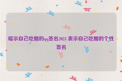 暗示自己吃醋的qq签名2023 表示自己吃醋的个性签名