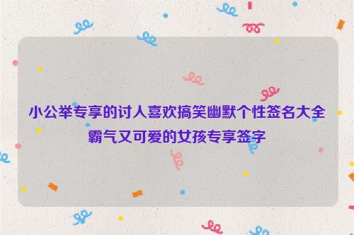 小公举专享的讨人喜欢搞笑幽默个性签名大全霸气又可爱的女孩专享签字