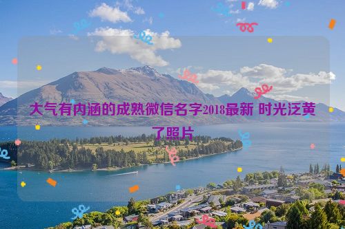 大气有内涵的成熟微信名字2018最新 时光泛黄了照片