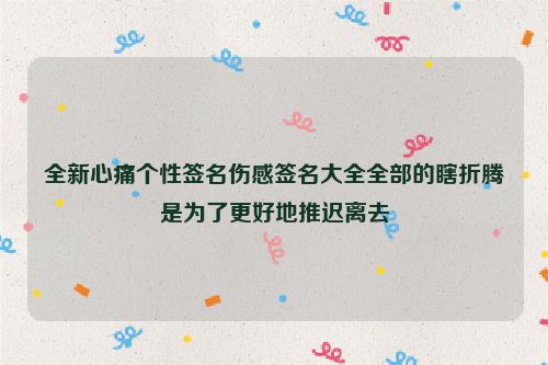 全新心痛个性签名伤感签名大全全部的瞎折腾是为了更好地推迟离去