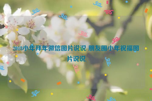 2018小年拜年微信图片说说 朋友圈小年祝福图片说说