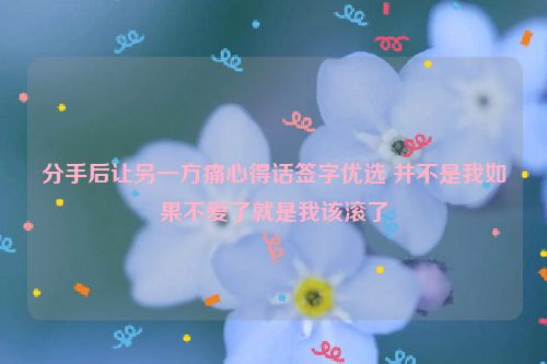 分手后让另一方痛心得话签字优选 并不是我如果不爱了就是我该滚了