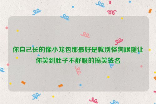 你自己长的像小笼包那最好是就别怪狗跟随让你笑到肚子不舒服的搞笑签名