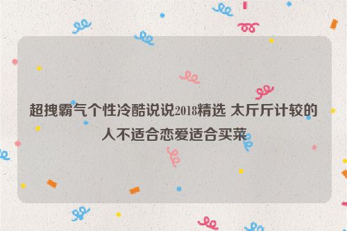 超拽霸气个性冷酷说说2018精选 太斤斤计较的人不适合恋爱适合买菜