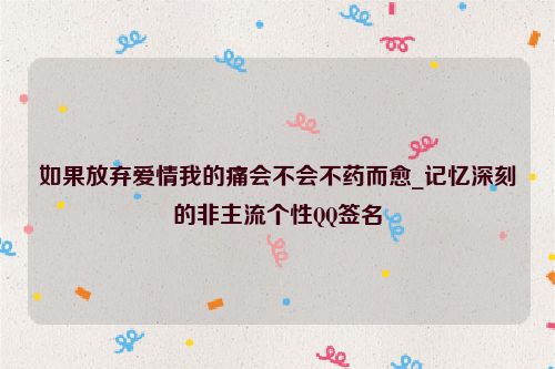 如果放弃爱情我的痛会不会不药而愈_记忆深刻的非主流个性QQ签名