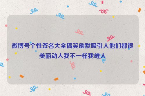 微博号个性签名大全搞笑幽默吸引人他们都很美丽动人我不一样我缠人