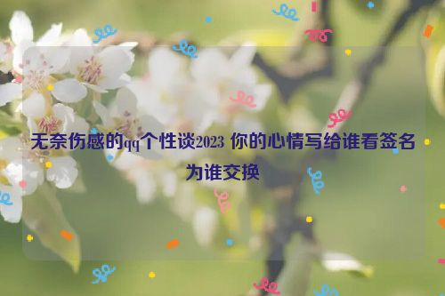 无奈伤感的qq个性谈2023 你的心情写给谁看签名为谁交换