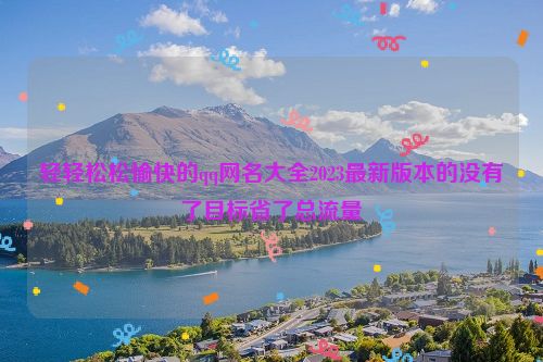 轻轻松松愉快的qq网名大全2023最新版本的没有了目标省了总流量