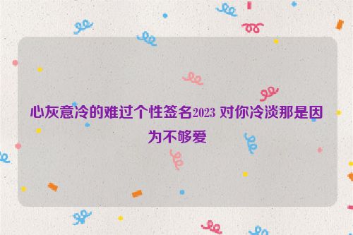 心灰意冷的难过个性签名2023 对你冷淡那是因为不够爱