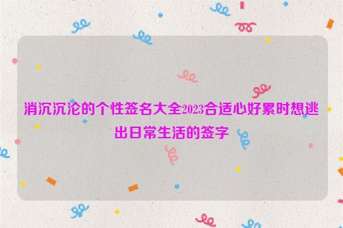 消沉沉沦的个性签名大全2023合适心好累时想逃出日常生活的签字